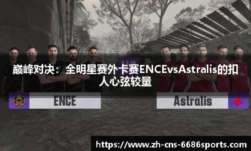 巅峰对决：全明星赛外卡赛ENCEvsAstralis的扣人心弦较量