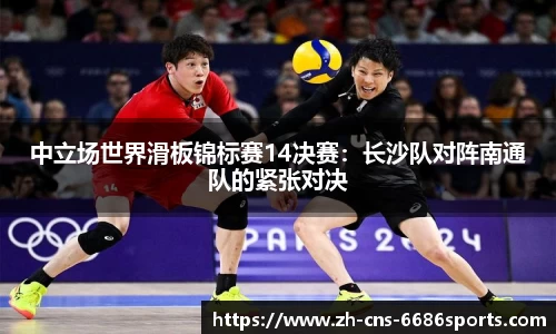 中立场世界滑板锦标赛14决赛：长沙队对阵南通队的紧张对决