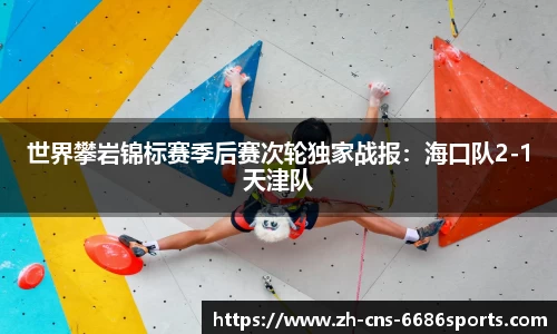世界攀岩锦标赛季后赛次轮独家战报：海口队2-1天津队