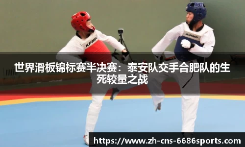 世界滑板锦标赛半决赛：泰安队交手合肥队的生死较量之战