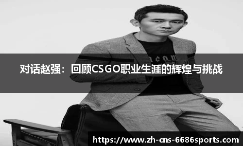 对话赵强：回顾CSGO职业生涯的辉煌与挑战