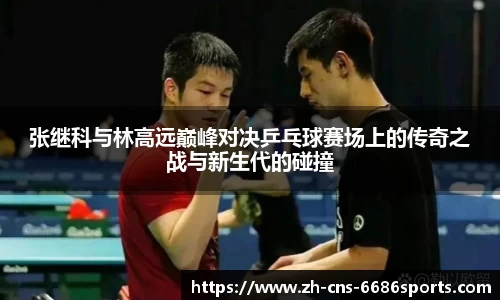 张继科与林高远巅峰对决乒乓球赛场上的传奇之战与新生代的碰撞